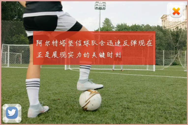 阿尔特塔坚信球队会迅速反弹现在正是展现实力的关键时刻
