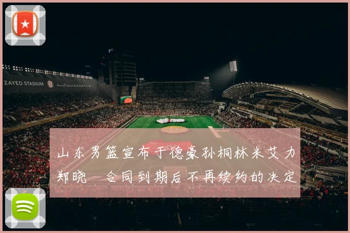 山东男篮宣布于德豪孙桐林米艾力郑晓垚合同到期后不再续约的决定