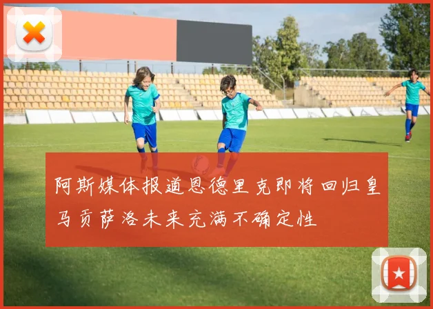 阿斯媒体报道恩德里克即将回归皇马贡萨洛未来充满不确定性