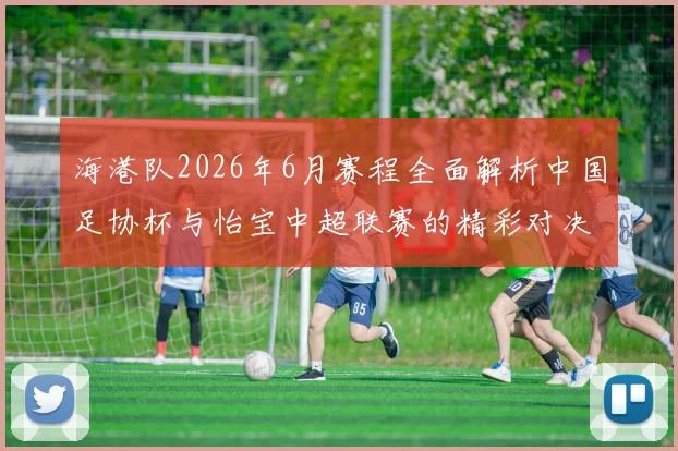 海港队2026年6月赛程全面解析中国足协杯与怡宝中超联赛的精彩对决