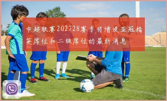 中超联赛202728赛季将增设亚冠精英席位和二级席位的最新消息