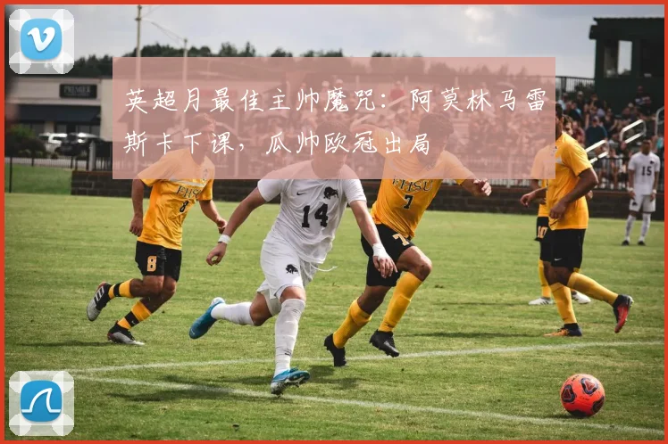 英超月最佳主帅魔咒：阿莫林马雷斯卡下课，瓜帅欧冠出局