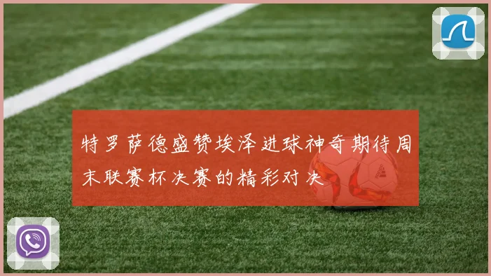 特罗萨德盛赞埃泽进球神奇期待周末联赛杯决赛的精彩对决