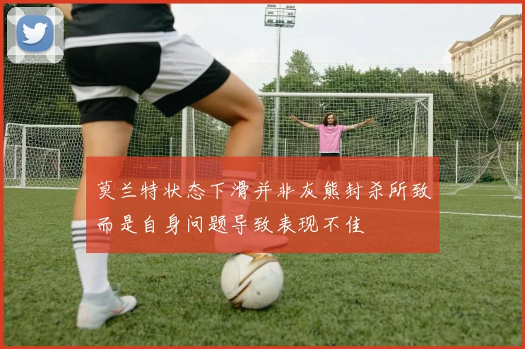 莫兰特状态下滑并非灰熊封杀所致而是自身问题导致表现不佳
