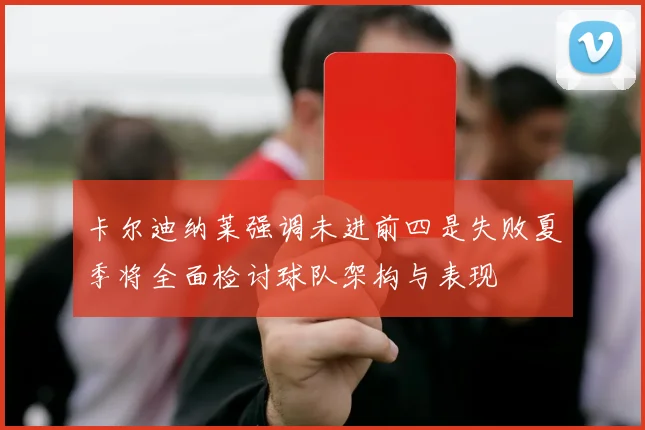 卡尔迪纳莱强调未进前四是失败夏季将全面检讨球队架构与表现
