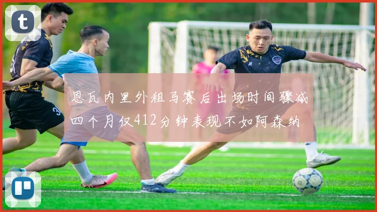恩瓦内里外租马赛后出场时间骤减四个月仅412分钟表现不如阿森纳