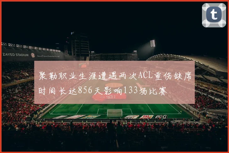 聚勒职业生涯遭遇两次ACL重伤缺席时间长达856天影响133场比赛