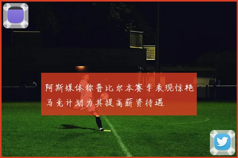 阿斯媒体称普比尔本赛季表现惊艳马竞计划为其提高薪资待遇