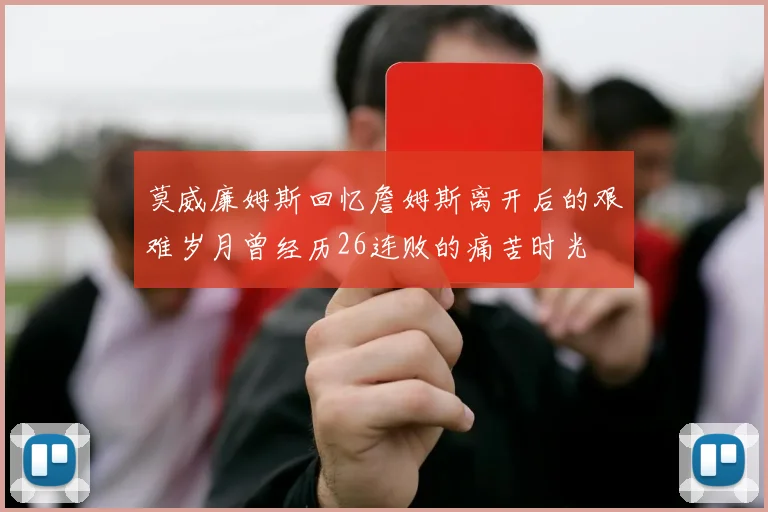 莫威廉姆斯回忆詹姆斯离开后的艰难岁月曾经历26连败的痛苦时光