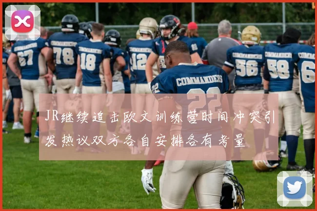 JR继续追击欧文训练营时间冲突引发热议双方各自安排各有考量