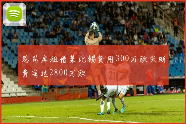 恩昆库租借莱比锡费用300万欧买断费高达2800万欧